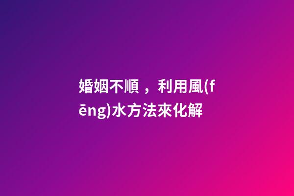婚姻不順，利用風(fēng)水方法來化解